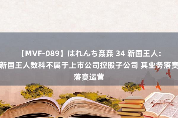 【MVF-089】はれんち姦姦 34 新国王人：现在新国王人数科不属于上市公司控股子公司 其业务落寞运营