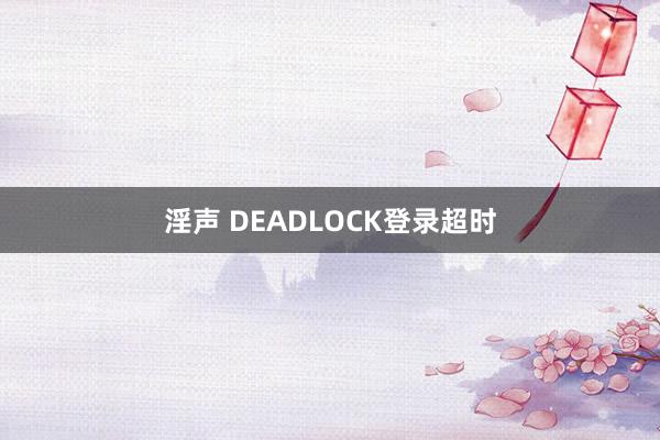 淫声 DEADLOCK登录超时