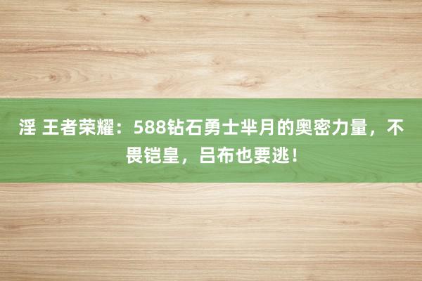 淫 王者荣耀：588钻石勇士芈月的奥密力量，不畏铠皇，吕布也要逃！