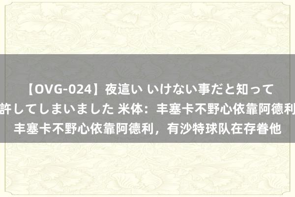 【OVG-024】夜這い いけない事だと知っていたけど生中出しまで許してしまいました 米体：丰塞卡不野心依靠阿德利，有沙特球队在存眷他