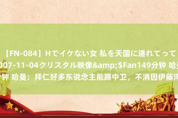 【FN-084】Hでイケない女 私を天国に連れてって 3</a>2007-11-04クリスタル映像&$Fan149分钟 哈曼：拜仁好多东说念主能踢中卫，不消因伊藤洋辉受伤转变盘算伏