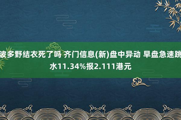 波多野结衣死了吗 齐门信息(新)盘中异动 早盘急速跳水11.34%报2.111港元