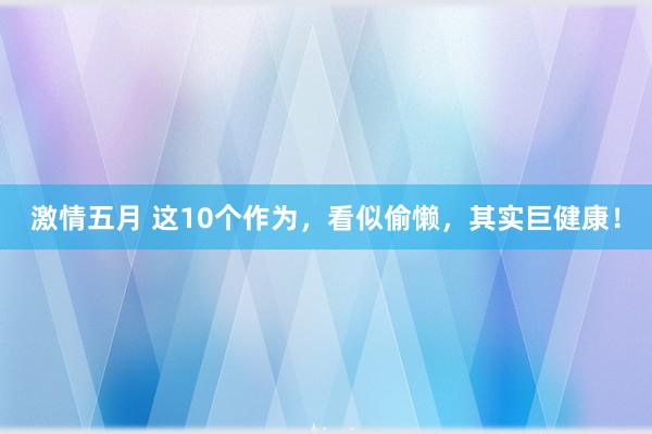 激情五月 这10个作为，看似偷懒，其实巨健康！