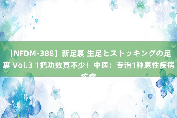 【NFDM-388】新足裏 生足とストッキングの足裏 Vol.3 1把功效真不少！中医：专治1种寒性疾病