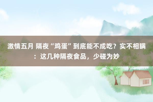 激情五月 隔夜“鸡蛋”到底能不成吃？实不相瞒：这几种隔夜食品，少碰为妙