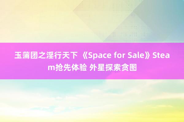 玉蒲团之淫行天下 《Space for Sale》Steam抢先体验 外星探索贪图