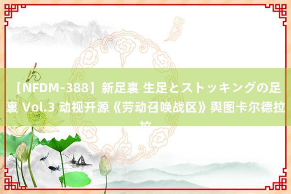 【NFDM-388】新足裏 生足とストッキングの足裏 Vol.3 动视开源《劳动召唤战区》舆图卡尔德拉