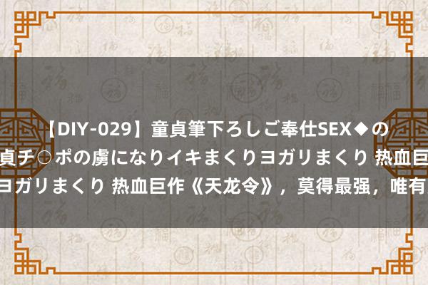 【DIY-029】童貞筆下ろしご奉仕SEX◆のはずが媚薬で一転！！童貞チ○ポの虜になりイキまくりヨガリまくり 热血巨作《天龙令》，莫得最强，唯有更强！