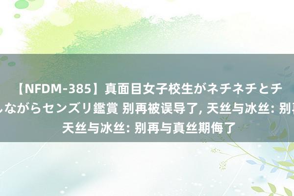 【NFDM-385】真面目女子校生がネチネチとチ●ポをバカにしながらセンズリ鑑賞 别再被误导了, 天丝与冰丝: 别再与真丝期侮了