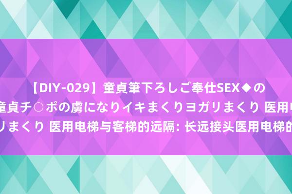 【DIY-029】童貞筆下ろしご奉仕SEX◆のはずが媚薬で一転！！童貞チ○ポの虜になりイキまくりヨガリまくり 医用电梯与客梯的远隔: 长远接头医用电梯的要道重心