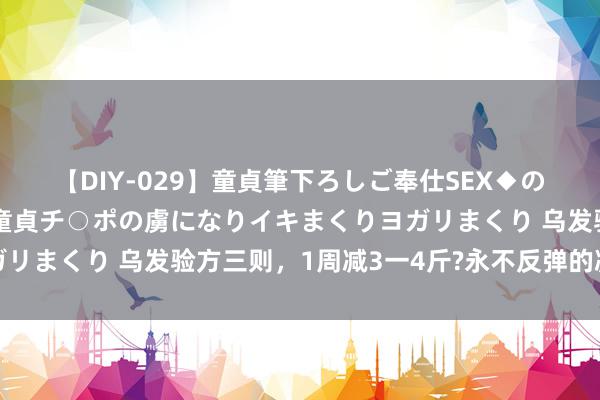 【DIY-029】童貞筆下ろしご奉仕SEX◆のはずが媚薬で一転！！童貞チ○ポの虜になりイキまくりヨガリまくり 乌发验方三则，1周减3一4斤?永不反弹的减肥程序