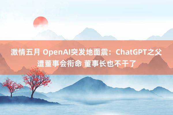 激情五月 OpenAI突发地面震：ChatGPT之父遭董事会衔命 董事长也不干了