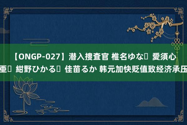 【ONGP-027】潜入捜査官 椎名ゆな・愛須心亜・紺野ひかる・佳苗るか 韩元加快贬值致经济承压