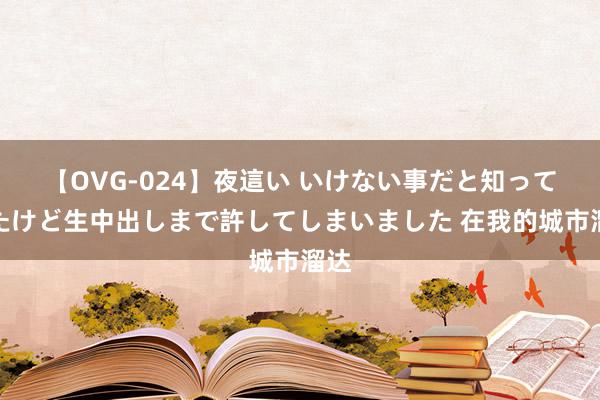 【OVG-024】夜這い いけない事だと知っていたけど生中出しまで許してしまいました 在我的城市溜达