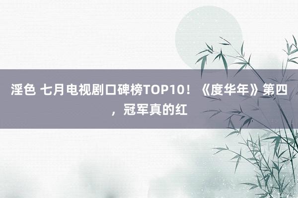 淫色 七月电视剧口碑榜TOP10！《度华年》第四，冠军真的红