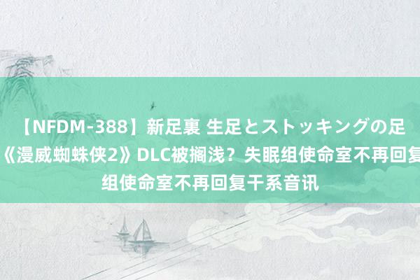 【NFDM-388】新足裏 生足とストッキングの足裏 Vol.3 《漫威蜘蛛侠2》DLC被搁浅？失眠组使命室不再回复干系音讯