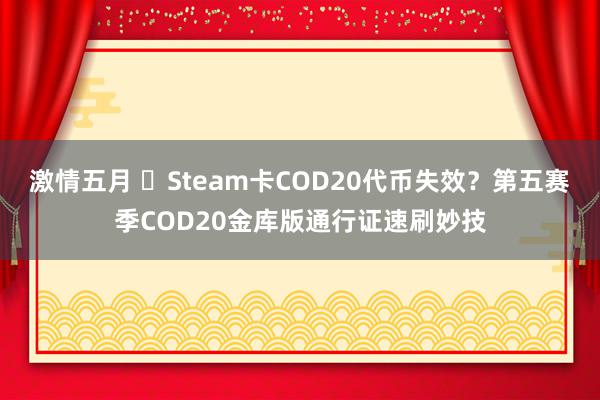 激情五月 ​Steam卡COD20代币失效？第五赛季COD20金库版通行证速刷妙技