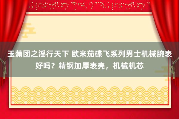 玉蒲团之淫行天下 欧米茄碟飞系列男士机械腕表好吗？精钢加厚表壳，机械机芯