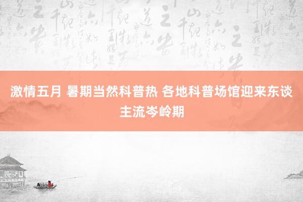 激情五月 暑期当然科普热 各地科普场馆迎来东谈主流岑岭期