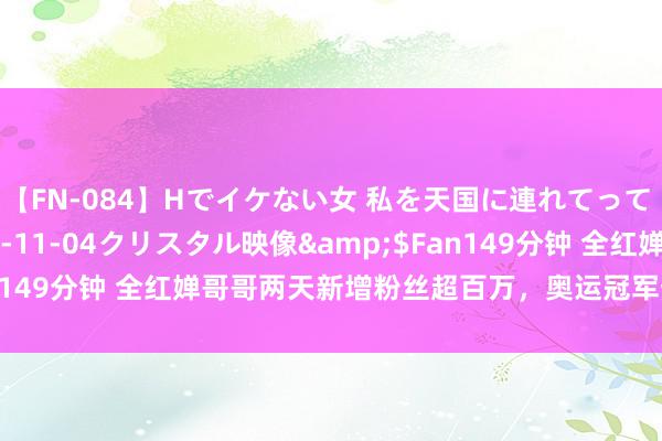 【FN-084】Hでイケない女 私を天国に連れてって 3</a>2007-11-04クリスタル映像&$Fan149分钟 全红婵哥哥两天新增粉丝超百万，奥运冠军热度涌入直播间