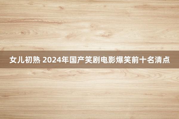 女儿初熟 2024年国产笑剧电影爆笑前十名清点