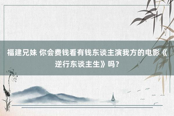 福建兄妹 你会费钱看有钱东谈主演我方的电影《逆行东谈主生》吗？