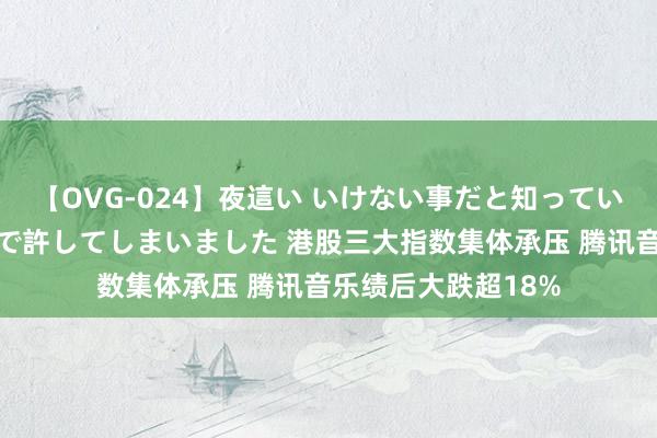 【OVG-024】夜這い いけない事だと知っていたけど生中出しまで許してしまいました 港股三大指数集体承压 腾讯音乐绩后大跌超18%