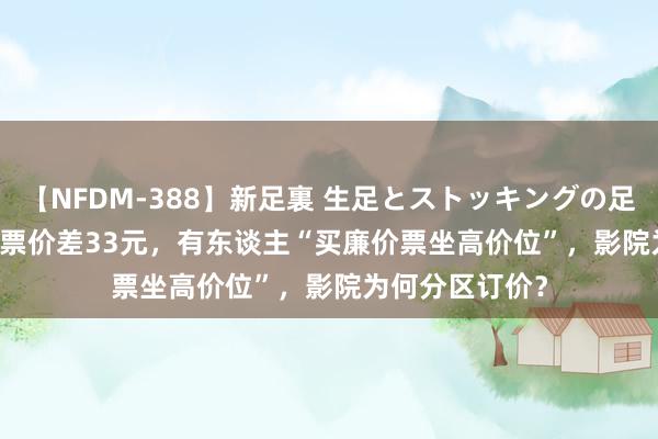 【NFDM-388】新足裏 生足とストッキングの足裏 Vol.3 同场票价差33元，有东谈主“买廉价票坐高价位”，影院为何分区订价？