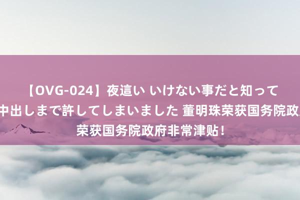 【OVG-024】夜這い いけない事だと知っていたけど生中出しまで許してしまいました 董明珠荣获国务院政府非常津贴！