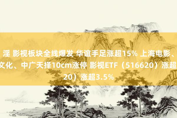 淫 影视板块全线爆发 华谊手足涨超15% 上海电影、凯撒文化、中广天择10cm涨停 影视ETF（516620）涨超3.5%