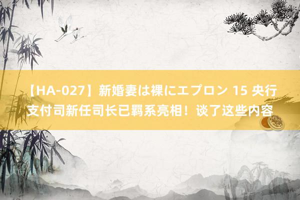 【HA-027】新婚妻は裸にエプロン 15 央行支付司新任司长已羁系亮相！谈了这些内容