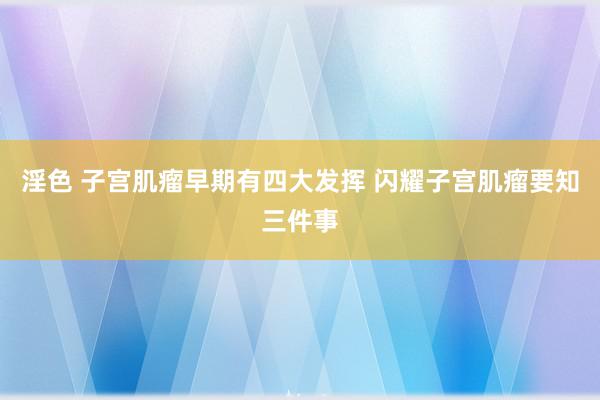 淫色 子宫肌瘤早期有四大发挥 闪耀子宫肌瘤要知三件事