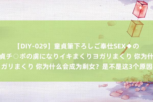 【DIY-029】童貞筆下ろしご奉仕SEX◆のはずが媚薬で一転！！童貞チ○ポの虜になりイキまくりヨガリまくり 你为什么会成为剩女？是不是这3个原因在作怪