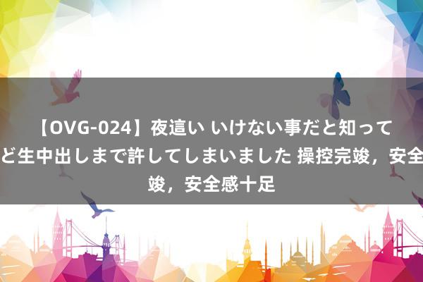 【OVG-024】夜這い いけない事だと知っていたけど生中出しまで許してしまいました 操控完竣，安全感十足