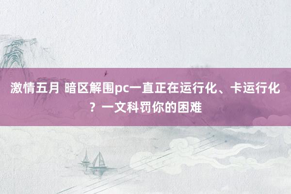 激情五月 暗区解围pc一直正在运行化、卡运行化？一文科罚你的困难