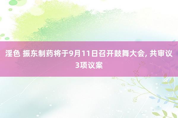 淫色 振东制药将于9月11日召开鼓舞大会, 共审议3项议案