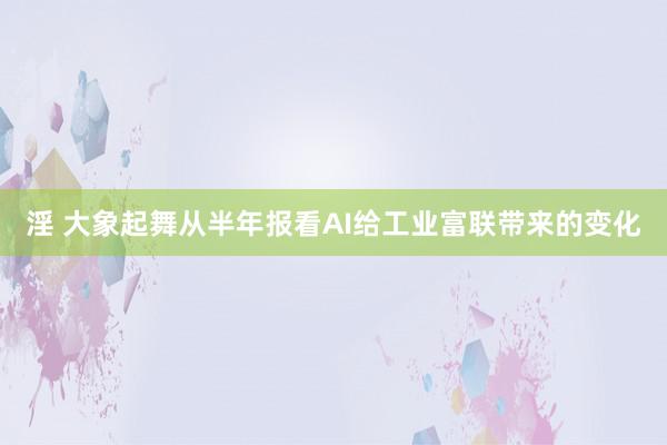 淫 大象起舞从半年报看AI给工业富联带来的变化