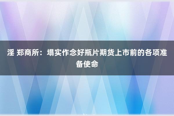 淫 郑商所：塌实作念好瓶片期货上市前的各项准备使命