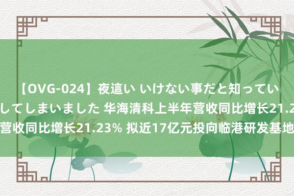 【OVG-024】夜這い いけない事だと知っていたけど生中出しまで許してしまいました 华海清科上半年营收同比增长21.23% 拟近17亿元投向临港研发基地样貌