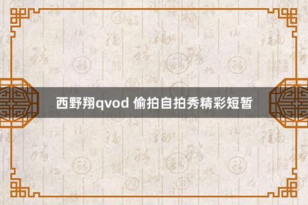 西野翔qvod 偷拍自拍秀精彩短暂