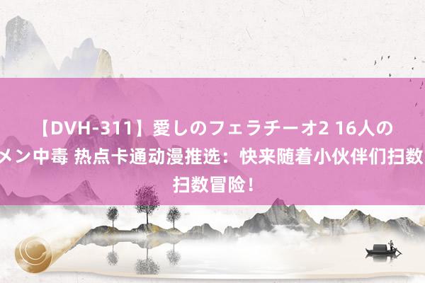 【DVH-311】愛しのフェラチーオ2 16人のザーメン中毒 热点卡通动漫推选：快来随着小伙伴们扫数冒险！