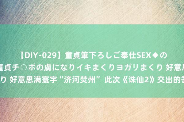 【DIY-029】童貞筆下ろしご奉仕SEX◆のはずが媚薬で一転！！童貞チ○ポの虜になりイキまくりヨガリまくり 好意思满寰宇“济河焚州” 此次《诛仙2》交出的答卷究竟怎样样？