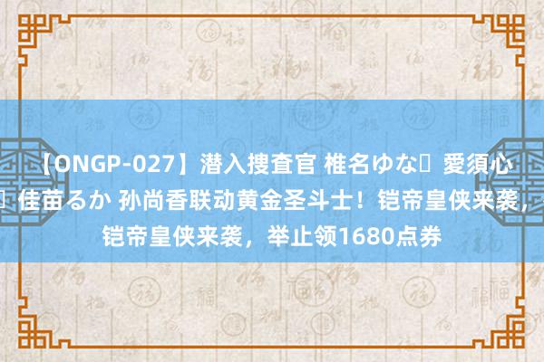 【ONGP-027】潜入捜査官 椎名ゆな・愛須心亜・紺野ひかる・佳苗るか 孙尚香联动黄金圣斗士！铠帝皇侠来袭，举止领1680点券