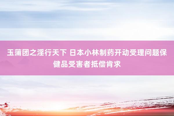 玉蒲团之淫行天下 日本小林制药开动受理问题保健品受害者抵偿肯求