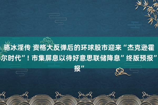 骆冰淫传 资格大反弹后的环球股市迎来“杰克逊霍尔时代”! 市集屏息以待好意思联储降息”终版预报”