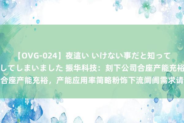 【OVG-024】夜這い いけない事だと知っていたけど生中出しまで許してしまいました 振华科技：刻下公司合座产能充裕，产能应用率简略粉饰下流阛阓需求请防范投资风险