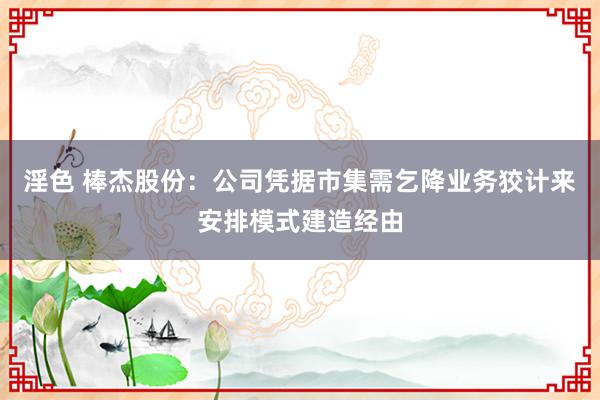 淫色 棒杰股份：公司凭据市集需乞降业务狡计来安排模式建造经由