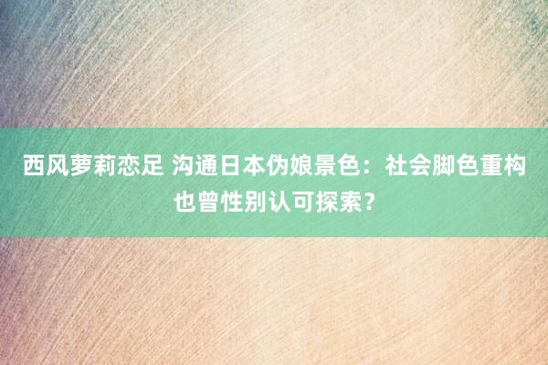 西风萝莉恋足 沟通日本伪娘景色：社会脚色重构也曾性别认可探索？