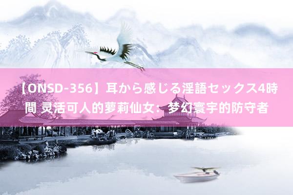 【ONSD-356】耳から感じる淫語セックス4時間 灵活可人的萝莉仙女：梦幻寰宇的防守者