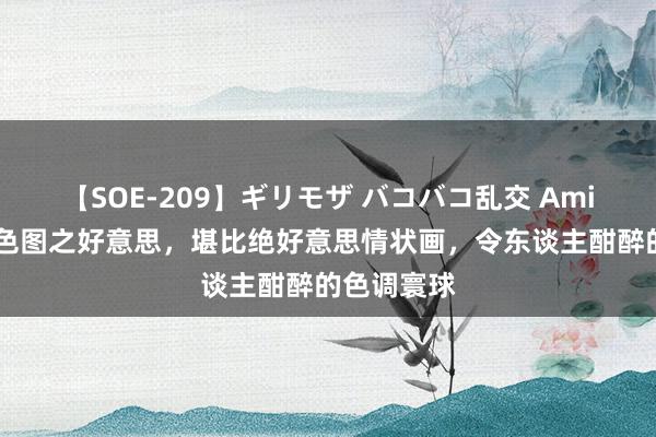 【SOE-209】ギリモザ バコバコ乱交 Ami 探索亚洲色图之好意思，堪比绝好意思情状画，令东谈主酣醉的色调寰球